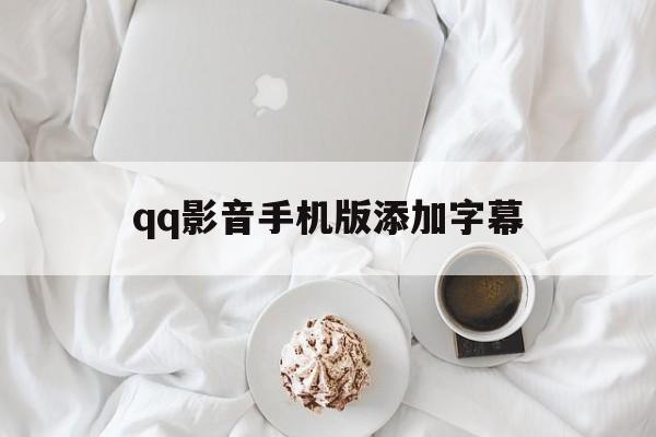 qq影音手机版添加字幕(影音手机版添加字幕在哪)