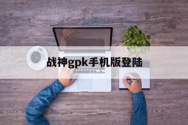 战神gpk手机版登陆(战神gpk手机版平台登录)-第2张图片-QuickQ官网