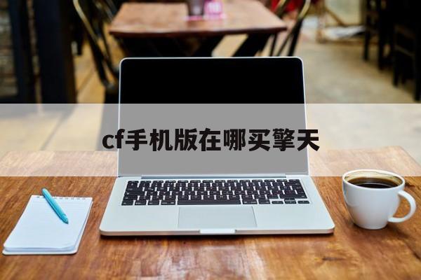 cf手机版在哪买擎天(cf手游如何免费获得擎天)-第2张图片-QuickQ官网 cf手机版在哪买擎天(cf手游如何免费获得擎天)-第2张图片-QuickQ官网