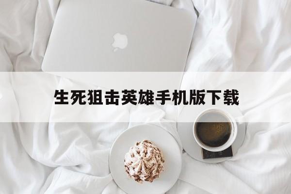 生死狙击英雄手机版下载(生死狙击英雄手机版下载教程)